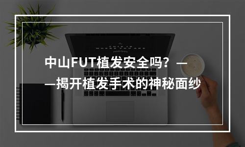 中山FUT植发安全吗？——揭开植发手术的神秘面纱