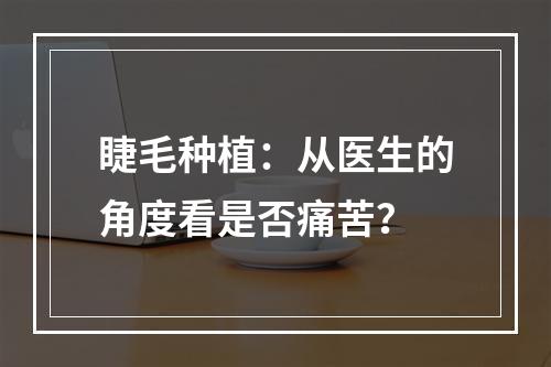 睫毛种植：从医生的角度看是否痛苦？