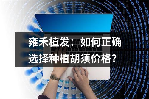 雍禾植发：如何正确选择种植胡须价格？