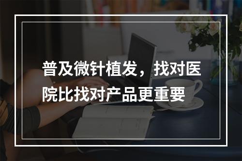 普及微针植发，找对医院比找对产品更重要