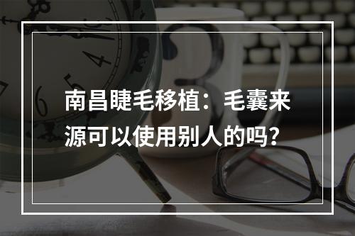 南昌睫毛移植：毛囊来源可以使用别人的吗？