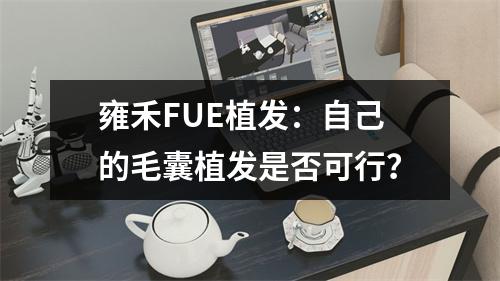 雍禾FUE植发：自己的毛囊植发是否可行？