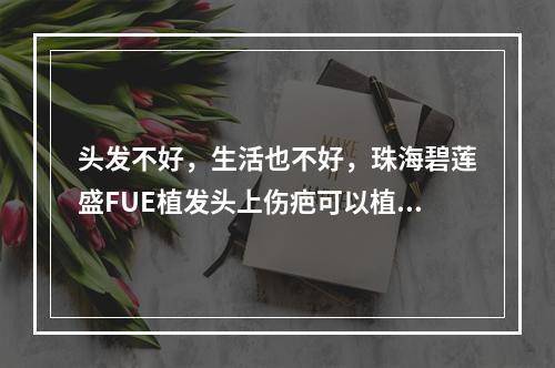 头发不好，生活也不好，珠海碧莲盛FUE植发头上伤疤可以植发吗