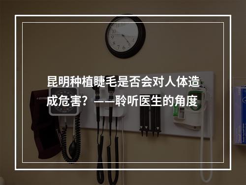 昆明种植睫毛是否会对人体造成危害？——聆听医生的角度