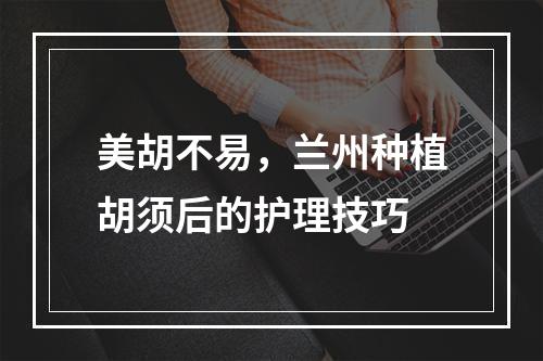 美胡不易，兰州种植胡须后的护理技巧