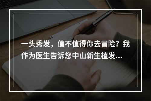 一头秀发，值不值得你去冒险？我作为医生告诉您中山新生植发存活率是多少