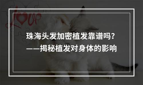 珠海头发加密植发靠谱吗？——揭秘植发对身体的影响