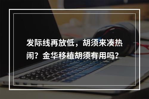 发际线再放低，胡须来凑热闹？金华移植胡须有用吗？