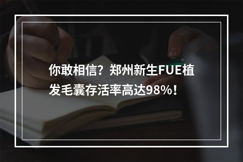 你敢相信？郑州新生FUE植发毛囊存活率高达98%！