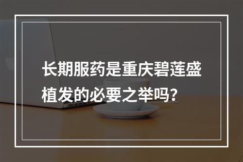 长期服药是重庆碧莲盛植发的必要之举吗？