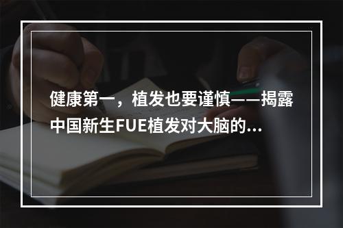 健康第一，植发也要谨慎——揭露中国新生FUE植发对大脑的潜在伤害