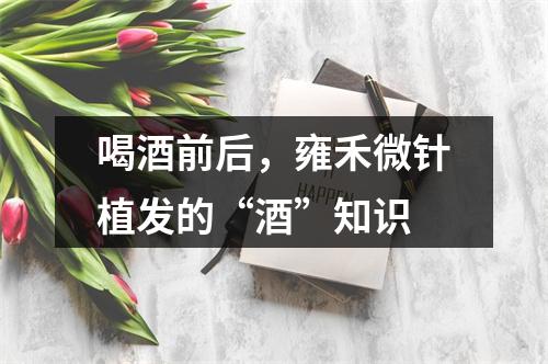 喝酒前后，雍禾微针植发的“酒”知识