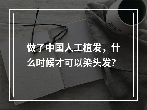 做了中国人工植发，什么时候才可以染头发？