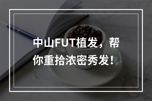 中山FUT植发，帮你重拾浓密秀发！