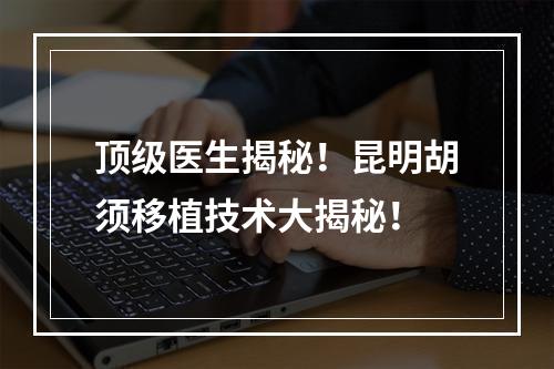 顶级医生揭秘！昆明胡须移植技术大揭秘！