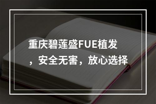 重庆碧莲盛FUE植发，安全无害，放心选择