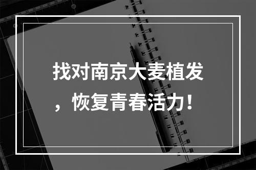 找对南京大麦植发，恢复青春活力！