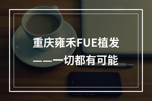 重庆雍禾FUE植发——一切都有可能