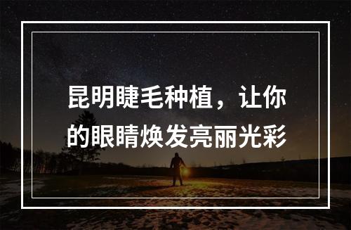 昆明睫毛种植，让你的眼睛焕发亮丽光彩