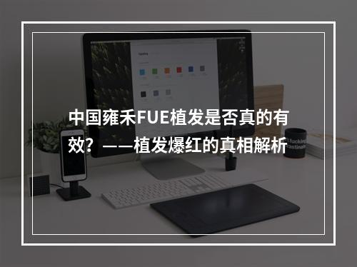 中国雍禾FUE植发是否真的有效？——植发爆红的真相解析