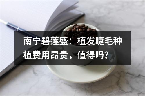 南宁碧莲盛：植发睫毛种植费用昂贵，值得吗？