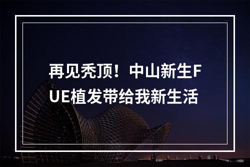 再见秃顶！中山新生FUE植发带给我新生活