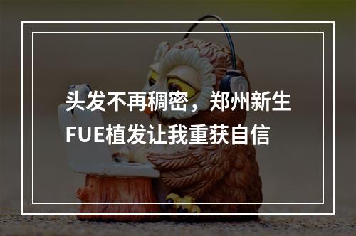 头发不再稠密，郑州新生FUE植发让我重获自信