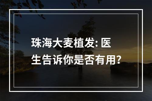 珠海大麦植发: 医生告诉你是否有用？