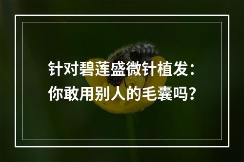 针对碧莲盛微针植发：你敢用别人的毛囊吗？