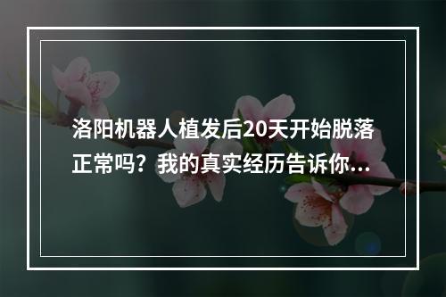 洛阳机器人植发后20天开始脱落正常吗？我的真实经历告诉你答案