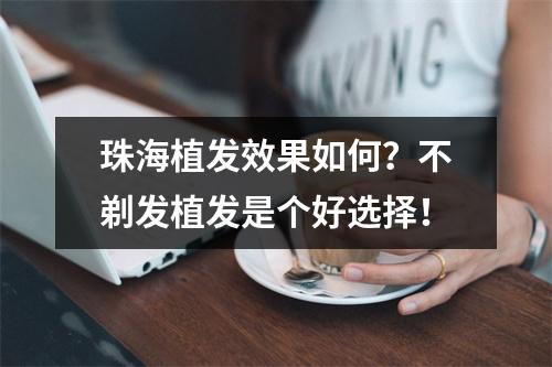 珠海植发效果如何？不剃发植发是个好选择！