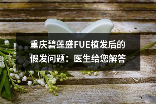 重庆碧莲盛FUE植发后的假发问题：医生给您解答