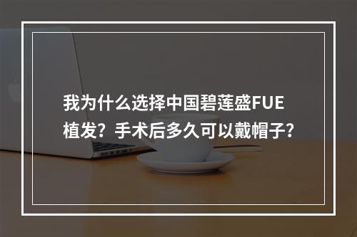 我为什么选择中国碧莲盛FUE植发？手术后多久可以戴帽子？