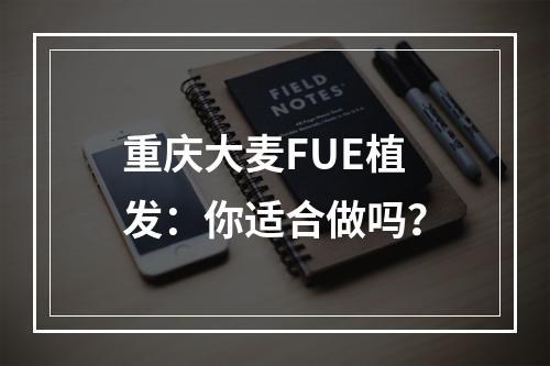 重庆大麦FUE植发：你适合做吗？