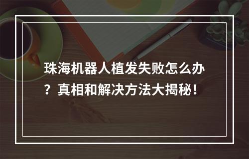 珠海机器人植发失败怎么办？真相和解决方法大揭秘！