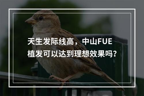 天生发际线高，中山FUE植发可以达到理想效果吗？