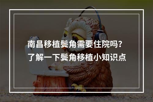 南昌移植鬓角需要住院吗？了解一下鬓角移植小知识点