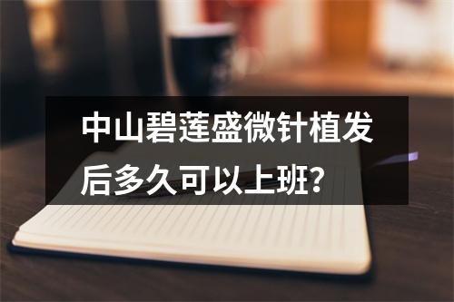 中山碧莲盛微针植发后多久可以上班？