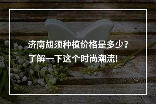 济南胡须种植价格是多少？了解一下这个时尚潮流!