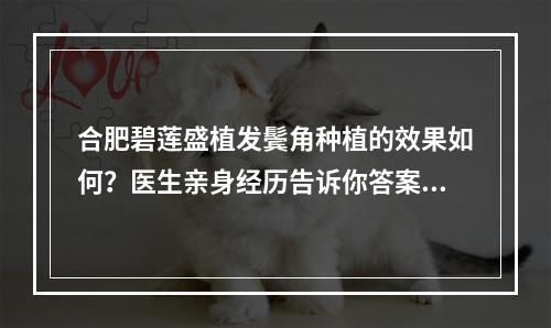 合肥碧莲盛植发鬓角种植的效果如何？医生亲身经历告诉你答案！