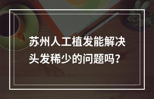 苏州人工植发能解决头发稀少的问题吗？