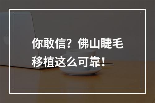 你敢信？佛山睫毛移植这么可靠！