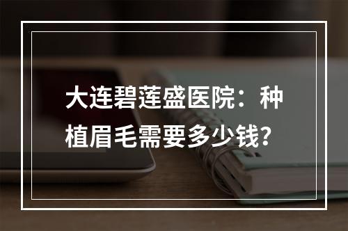 大连碧莲盛医院：种植眉毛需要多少钱？