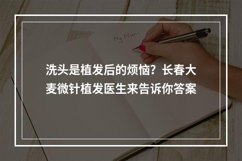 洗头是植发后的烦恼？长春大麦微针植发医生来告诉你答案