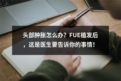 头部肿胀怎么办？FUE植发后，这是医生要告诉你的事情！