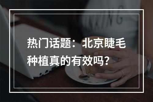 热门话题：北京睫毛种植真的有效吗？