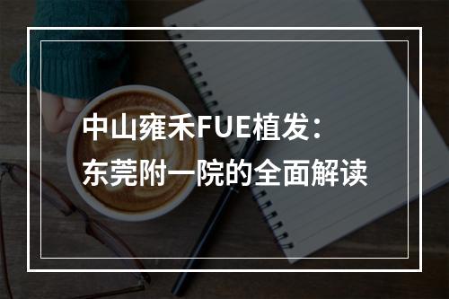 中山雍禾FUE植发：东莞附一院的全面解读