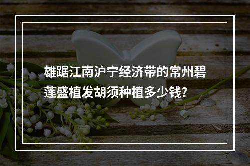 雄踞江南沪宁经济带的常州碧莲盛植发胡须种植多少钱？