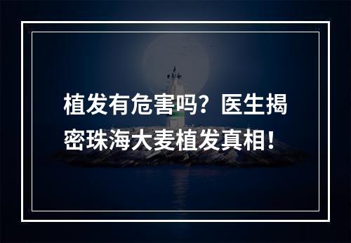 植发有危害吗？医生揭密珠海大麦植发真相！