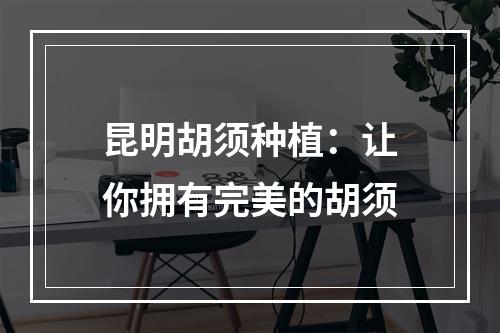 昆明胡须种植：让你拥有完美的胡须